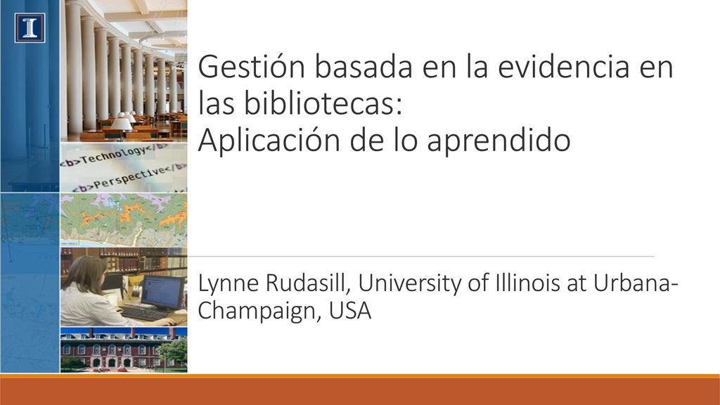 Gestión basada en la evidencia en las bibliotecas: Aplicación de lo aprendido Lynne Rudasill, University of Illinois at Urbana-Champaign, USA