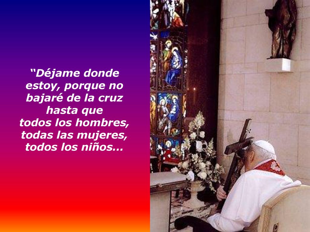 Déjame donde estoy, porque no bajaré de la cruz hasta que todos los hombres, todas las mujeres, todos los niños...