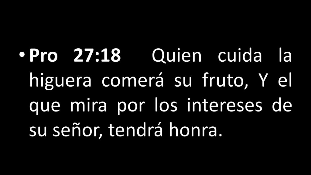 Pro 27:18 Quien cuida la higuera comerá su fruto, Y el que mira por los intereses de su señor, tendrá honra.