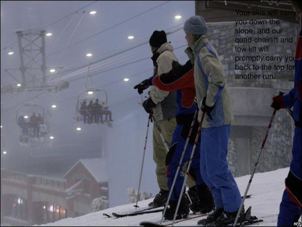 Your skis will carry you down the slope, and our quad-chairlift and tow lift will promptly carry you back to the top for another run.