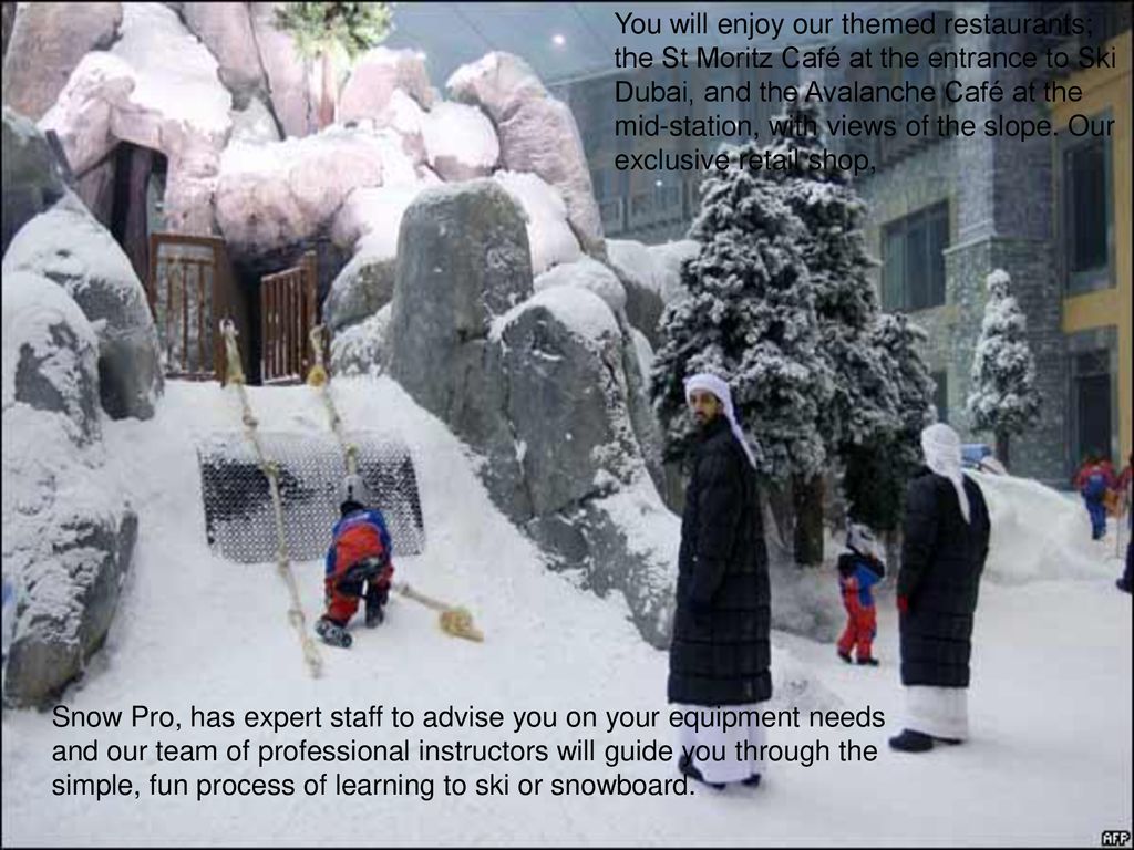 You will enjoy our themed restaurants; the St Moritz Café at the entrance to Ski Dubai, and the Avalanche Café at the mid-station, with views of the slope. Our exclusive retail shop,