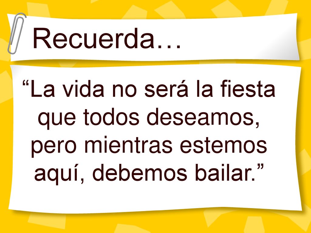 Recuerda… La vida no será la fiesta que todos deseamos, pero mientras estemos aquí, debemos bailar.