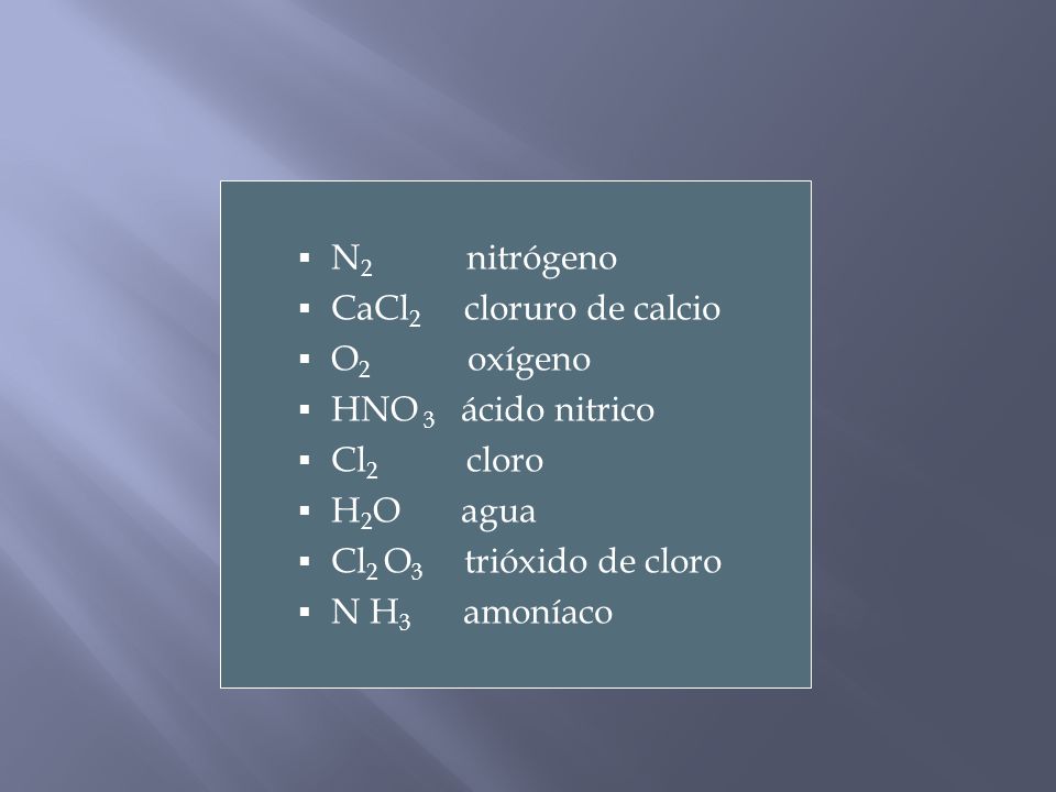 N2 nitrógeno CaCl2 cloruro de calcio. O2 oxígeno. HNO 3 ácido nitrico. Cl2 cloro.