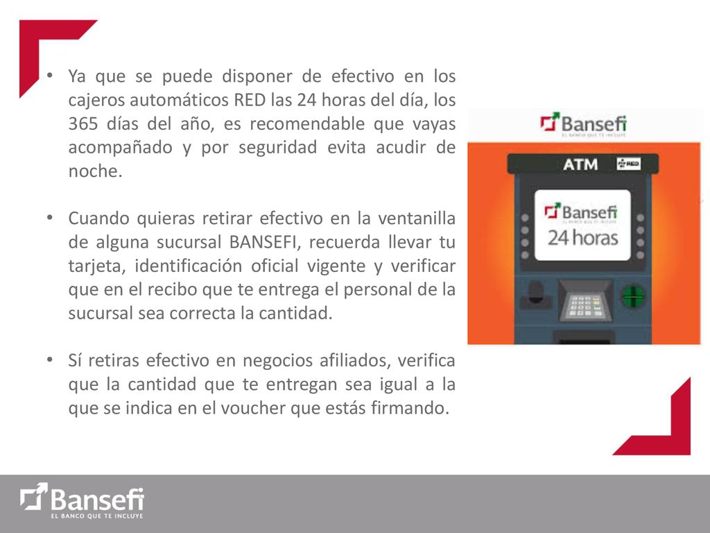 Ya que se puede disponer de efectivo en los cajeros automáticos RED las 24 horas del día, los 365 días del año, es recomendable que vayas acompañado y por seguridad evita acudir de noche.