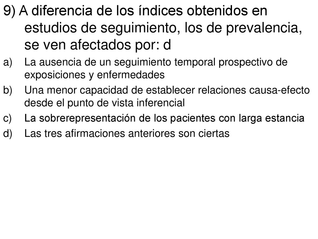 9) A diferencia de los índices obtenidos en estudios de seguimiento, los de prevalencia, se ven afectados por: d