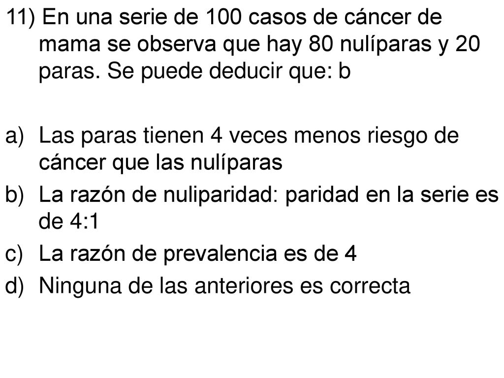 11) En una serie de 100 casos de cáncer de mama se observa que hay 80 nulíparas y 20 paras. Se puede deducir que: b