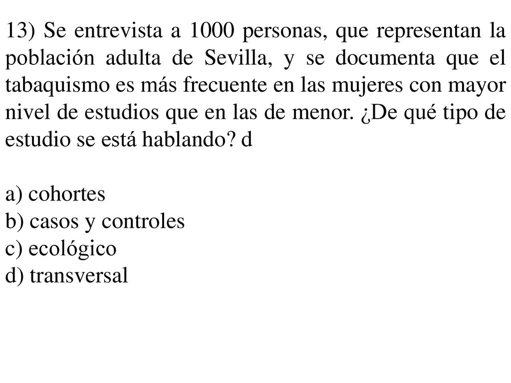 13) Se entrevista a 1000 personas, que representan la población adulta de Sevilla, y se documenta que el tabaquismo es más frecuente en las mujeres con mayor nivel de estudios que en las de menor. ¿De qué tipo de estudio se está hablando d
