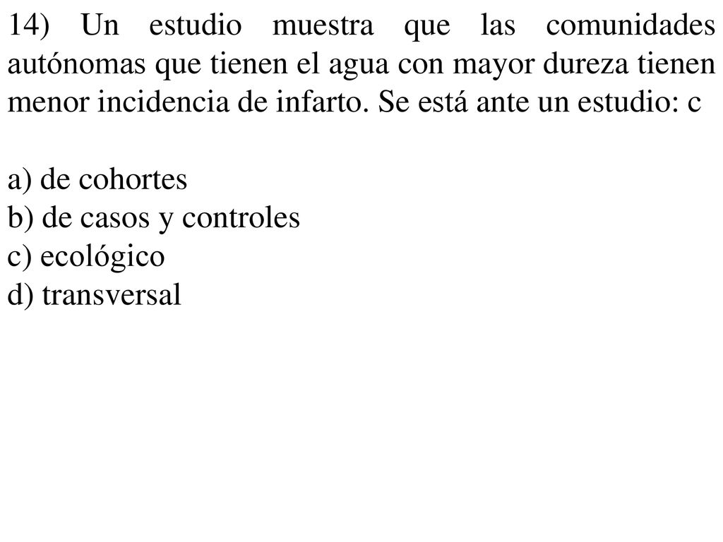 14) Un estudio muestra que las comunidades autónomas que tienen el agua con mayor dureza tienen menor incidencia de infarto. Se está ante un estudio: c