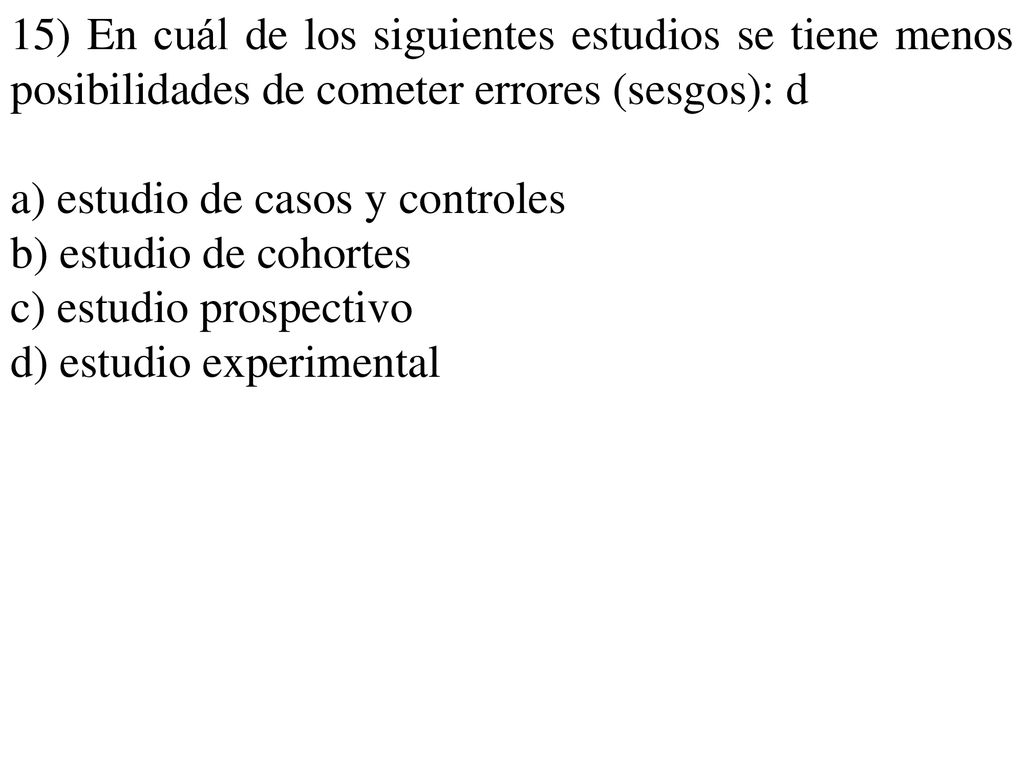 15) En cuál de los siguientes estudios se tiene menos posibilidades de cometer errores (sesgos): d