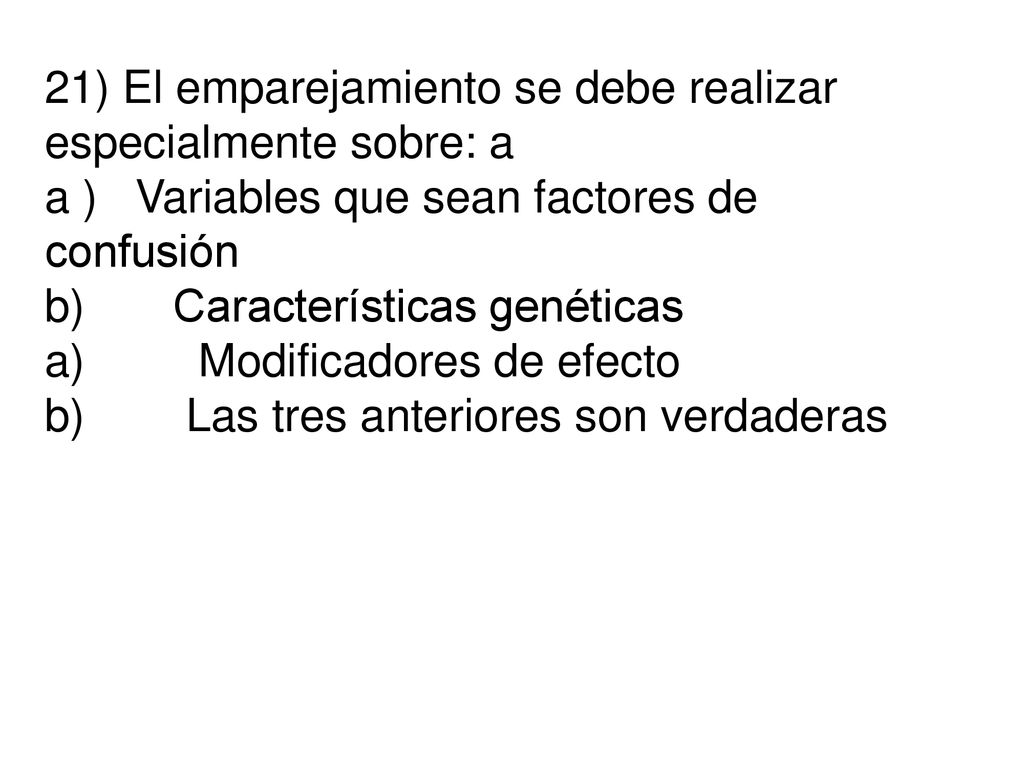 21) El emparejamiento se debe realizar especialmente sobre: a a ) Variables que sean factores de confusión b) Características genéticas a) Modificadores de efecto b) Las tres anteriores son verdaderas