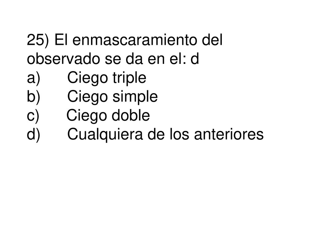 25) El enmascaramiento del observado se da en el: d a) Ciego triple b) Ciego simple c) Ciego doble d) Cualquiera de los anteriores