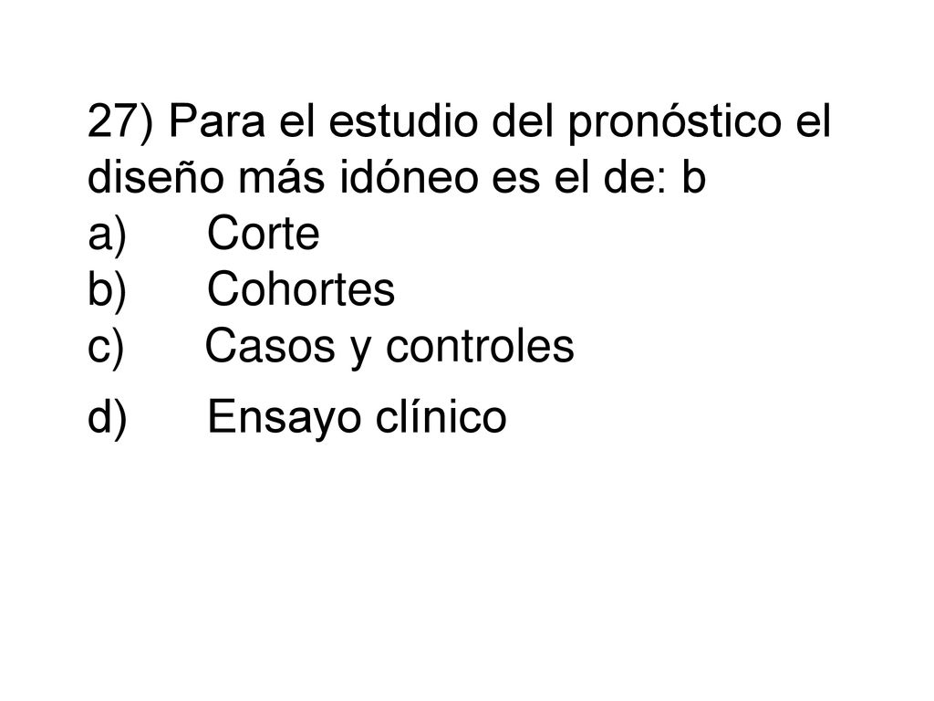 27) Para el estudio del pronóstico el diseño más idóneo es el de: b a) Corte b) Cohortes c) Casos y controles d) Ensayo clínico