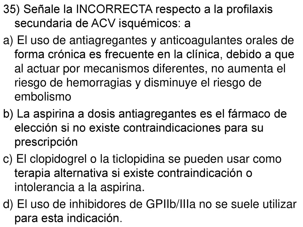 35) Señale la INCORRECTA respecto a la profilaxis secundaria de ACV isquémicos: a