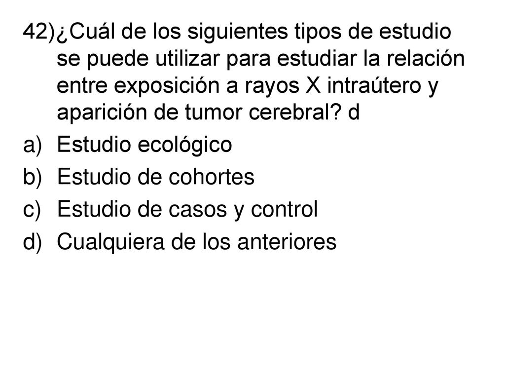 42)¿Cuál de los siguientes tipos de estudio se puede utilizar para estudiar la relación entre exposición a rayos X intraútero y aparición de tumor cerebral d