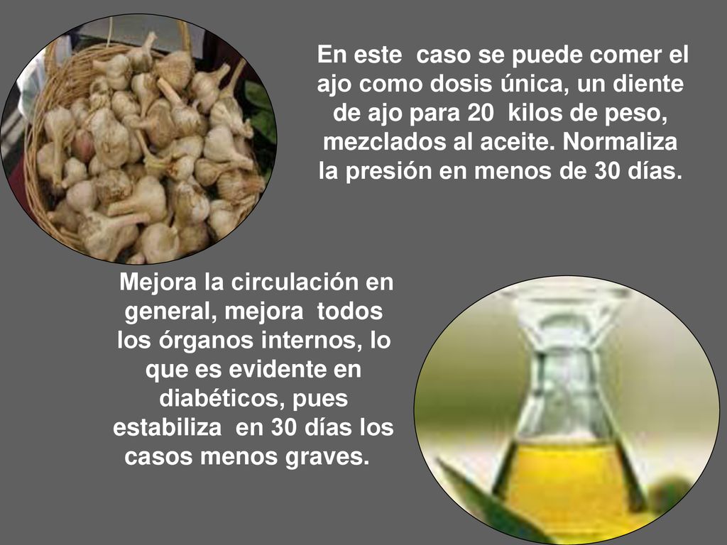 En este caso se puede comer el ajo como dosis única, un diente de ajo para 20 kilos de peso, mezclados al aceite. Normaliza la presión en menos de 30 días.