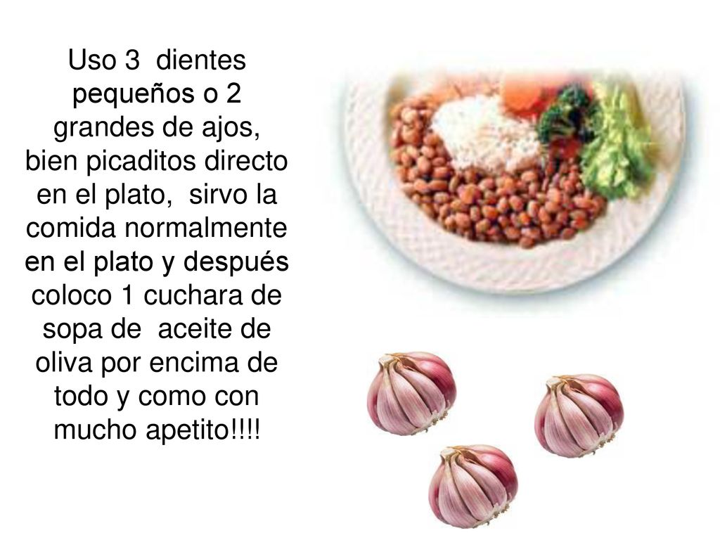 Uso 3 dientes pequeños o 2 grandes de ajos, bien picaditos directo en el plato, sirvo la comida normalmente en el plato y después coloco 1 cuchara de sopa de aceite de oliva por encima de todo y como con mucho apetito!!!!