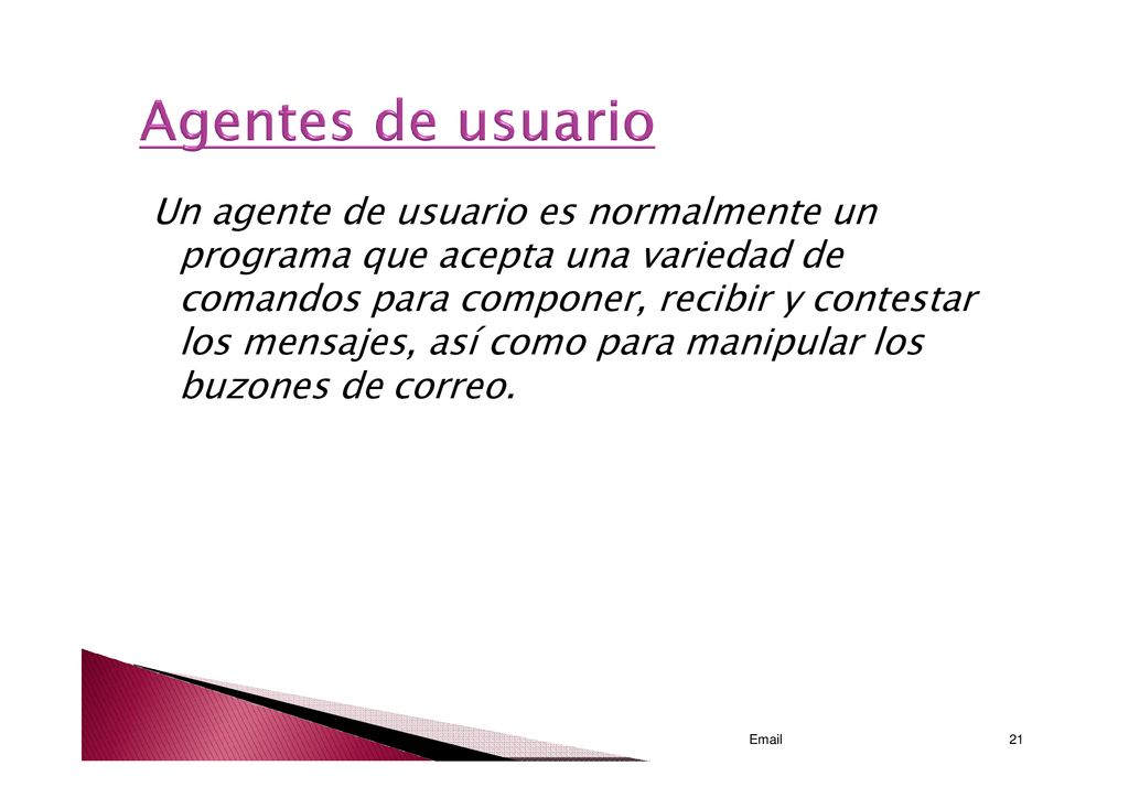 Un agente de usuario es normalmente un programa que acepta una variedad de comandos para componer, recibir y contestar los mensajes, así como para manipular los buzones de correo.