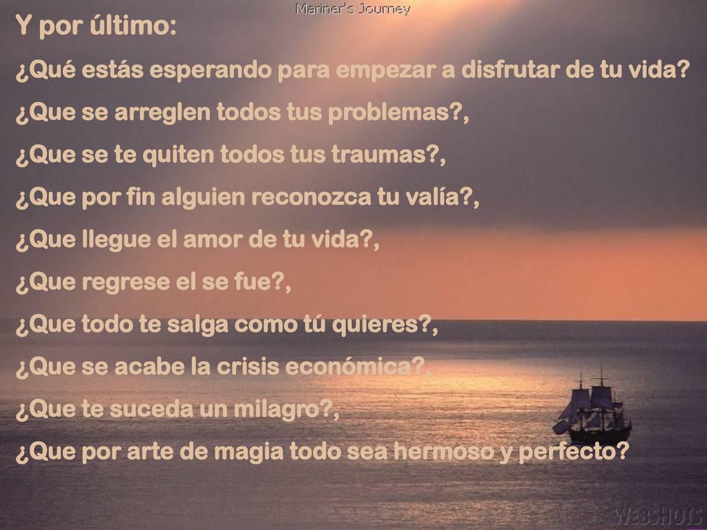 Y por último: ¿Qué estás esperando para empezar a disfrutar de tu vida ¿Que se arreglen todos tus problemas ,