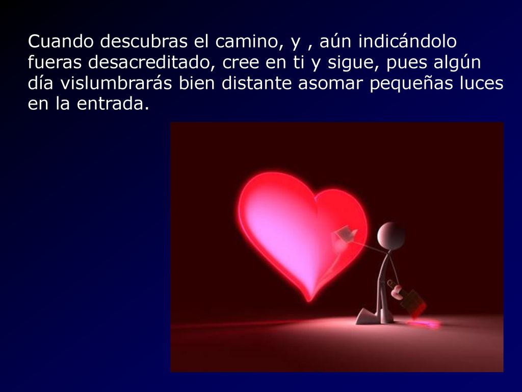 Cuando descubras el camino, y , aún indicándolo fueras desacreditado, cree en ti y sigue, pues algún día vislumbrarás bien distante asomar pequeñas luces en la entrada.