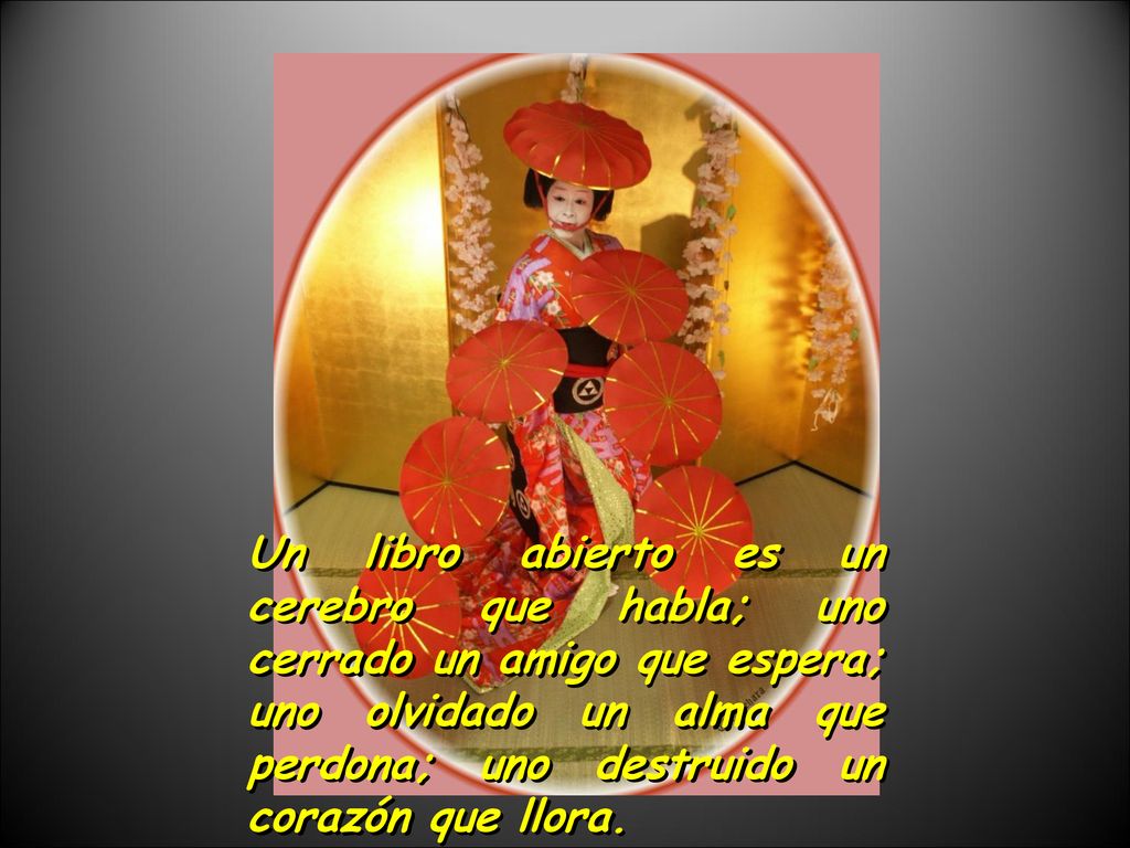 Un libro abierto es un cerebro que habla; uno cerrado un amigo que espera; uno olvidado un alma que perdona; uno destruido un corazón que llora.