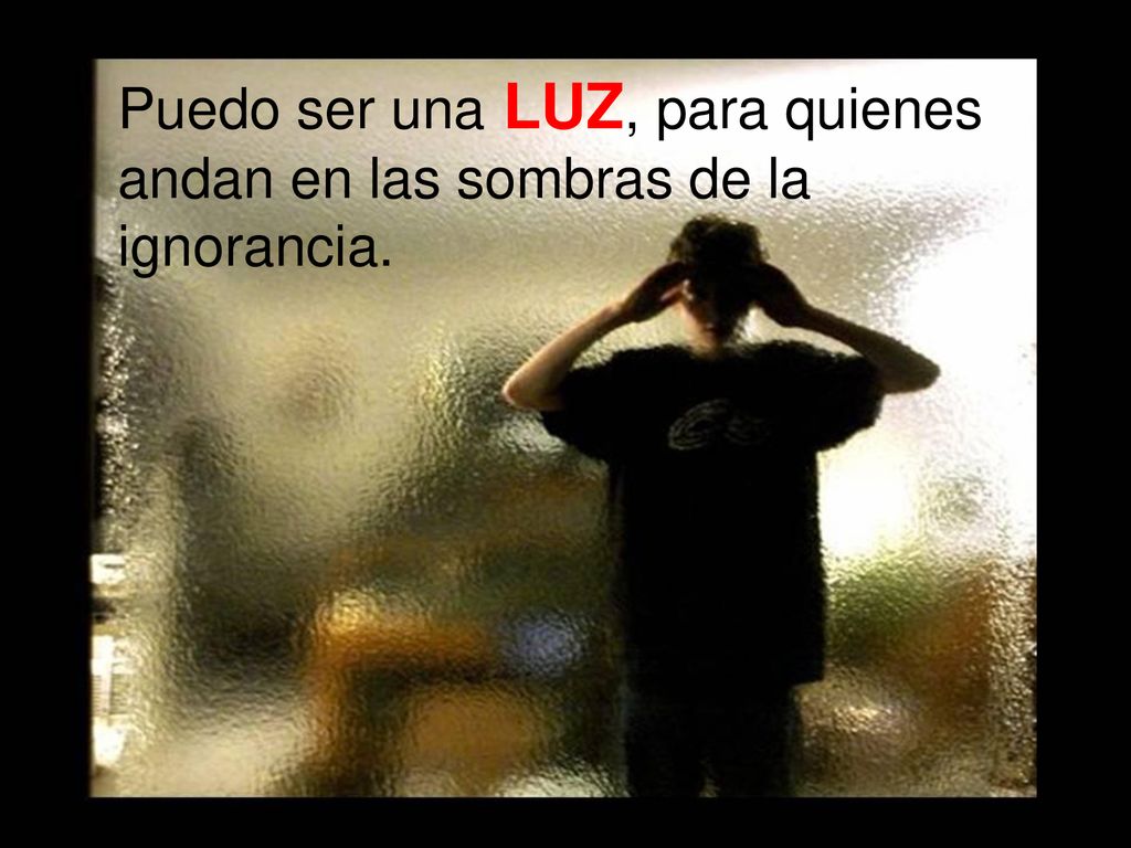Puedo ser una LUZ, para quienes andan en las sombras de la ignorancia.