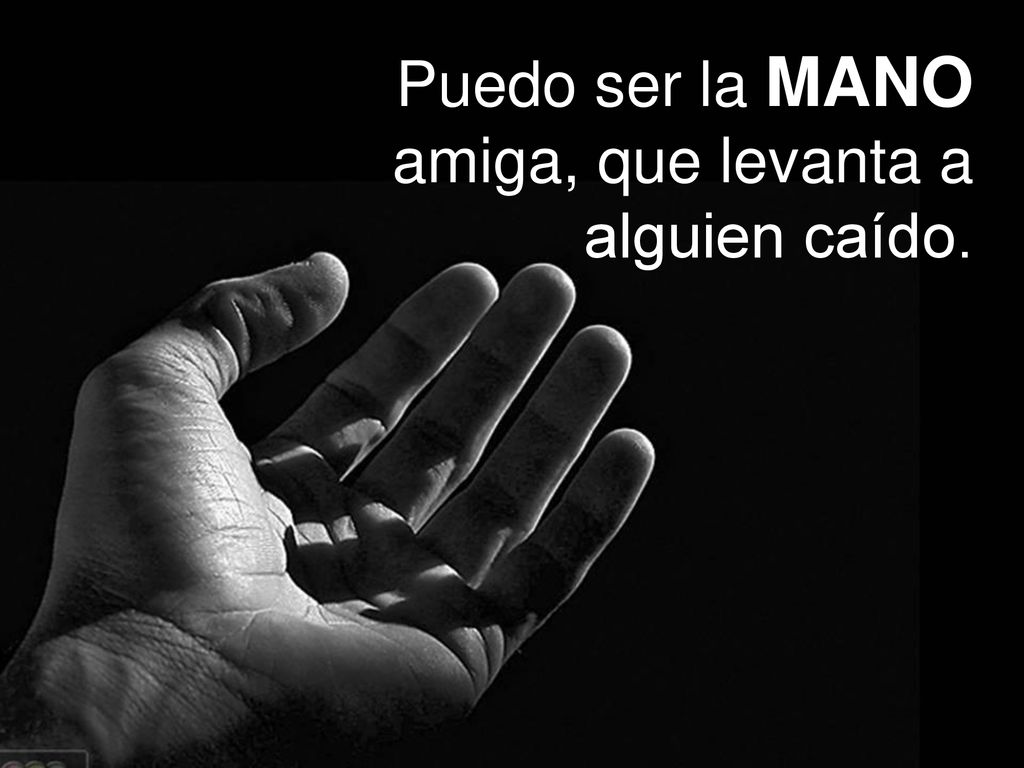 Puedo ser la MANO amiga, que levanta a alguien caído.