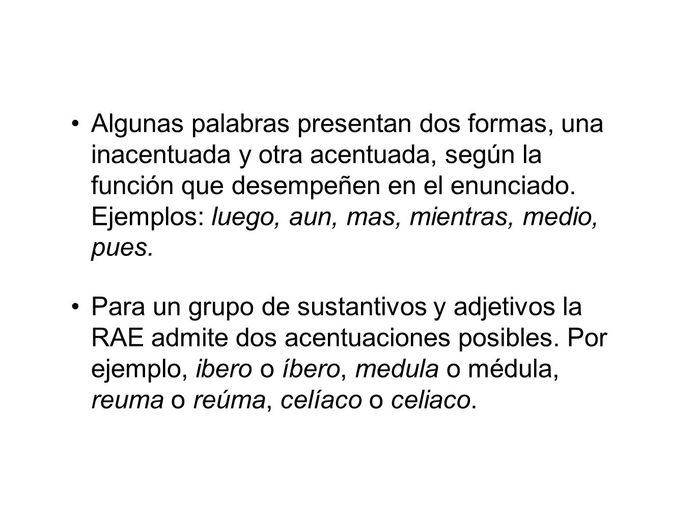 Algunas palabras presentan dos formas, una inacentuada y otra acentuada, según la función que desempeñen en el enunciado. Ejemplos: luego, aun, mas, mientras, medio, pues.