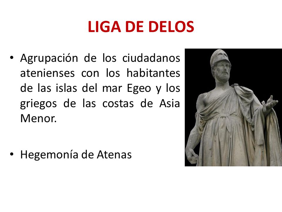 LIGA DE DELOS Agrupación de los ciudadanos atenienses con los habitantes de las islas del mar Egeo y los griegos de las costas de Asia Menor.