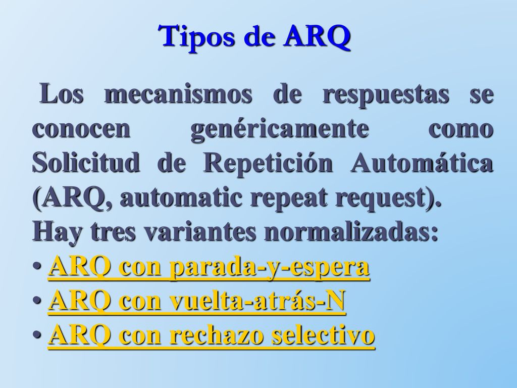 Tipos de ARQ Los mecanismos de respuestas se conocen genéricamente como Solicitud de Repetición Automática (ARQ, automatic repeat request).