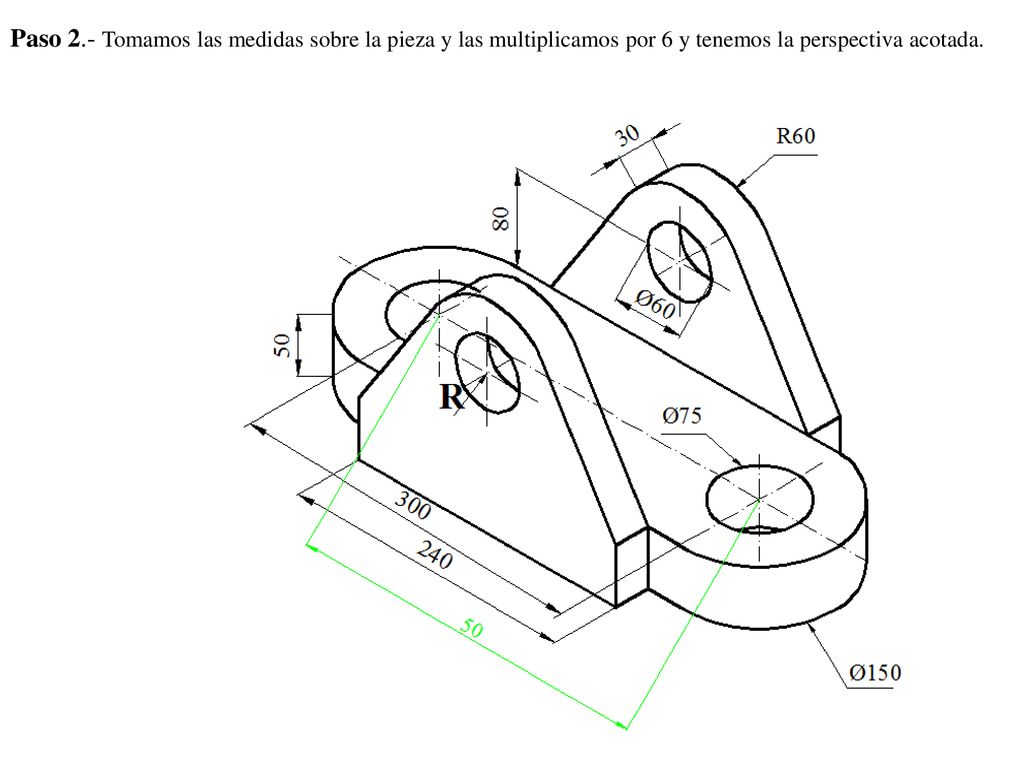 Paso 2.- Tomamos las medidas sobre la pieza y las multiplicamos por 6 y tenemos la perspectiva acotada.