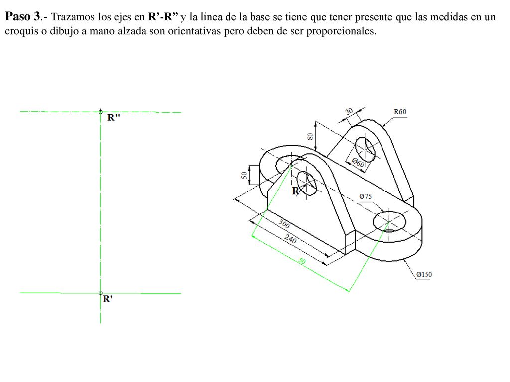 Paso 3.- Trazamos los ejes en R’-R’’ y la línea de la base se tiene que tener presente que las medidas en un croquis o dibujo a mano alzada son orientativas pero deben de ser proporcionales.