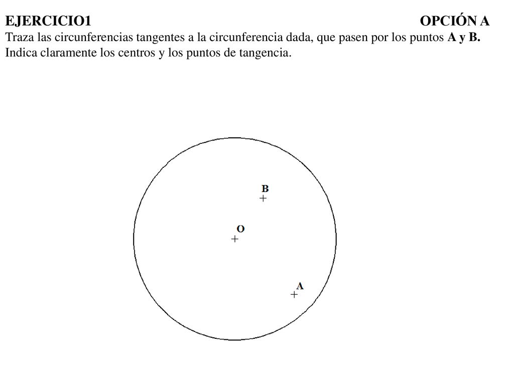 EJERCICIO1 OPCIÓN A Traza las circunferencias tangentes a la circunferencia dada, que pasen por los puntos A y B.
