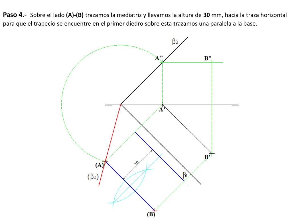 Paso 4.- Sobre el lado (A)-(B) trazamos la mediatriz y llevamos la altura de 30 mm, hacia la traza horizontal para que el trapecio se encuentre en el primer diedro sobre esta trazamos una paralela a la base.
