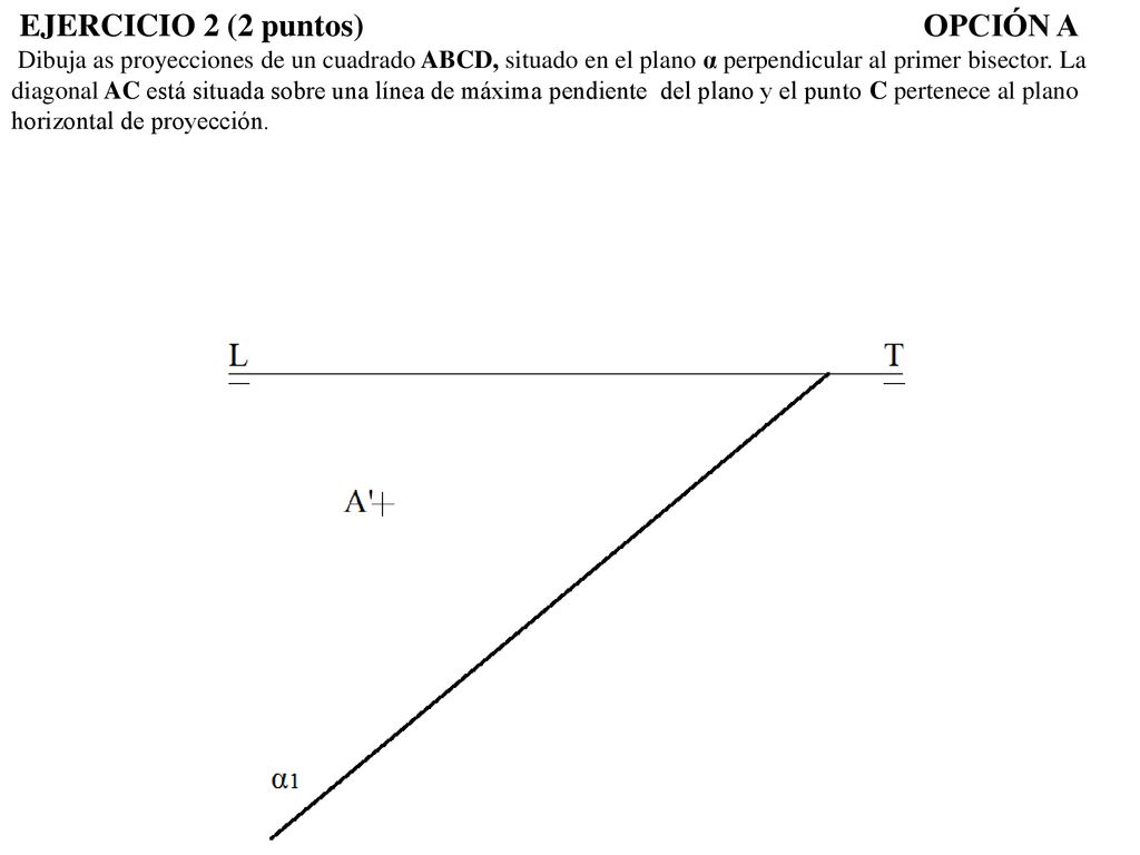 EJERCICIO 2 (2 puntos) OPCIÓN A Dibuja as proyecciones de un cuadrado ABCD, situado en el plano α perpendicular al primer bisector.