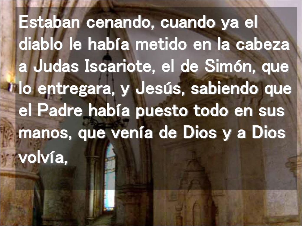 Estaban cenando, cuando ya el diablo le había metido en la cabeza a Judas Iscariote, el de Simón, que lo entregara, y Jesús, sabiendo que el Padre había puesto todo en sus manos, que venía de Dios y a Dios volvía,