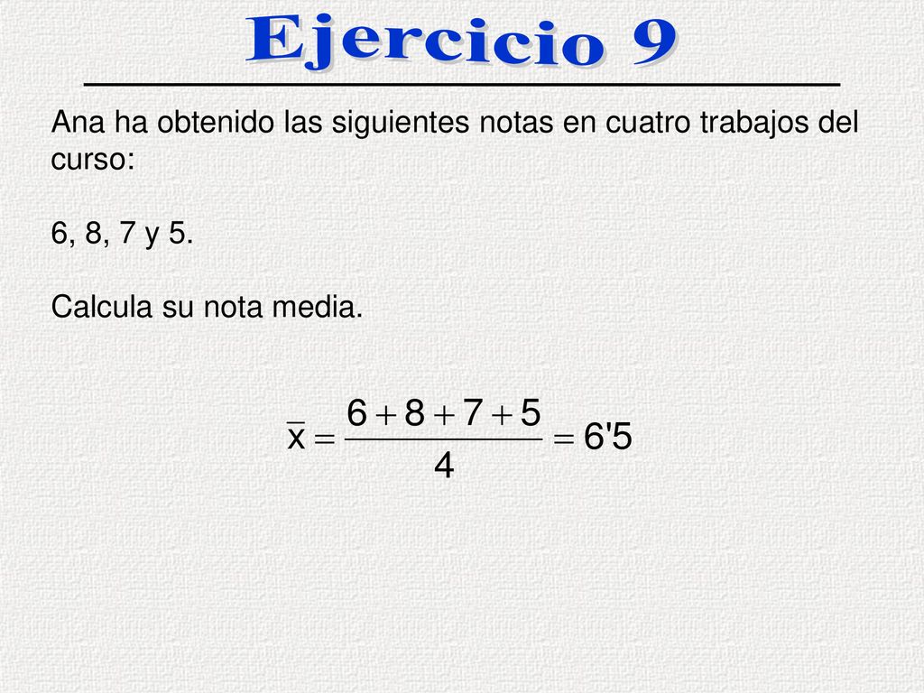 Ejercicio 9 Ana ha obtenido las siguientes notas en cuatro trabajos del curso: 6, 8, 7 y 5.
