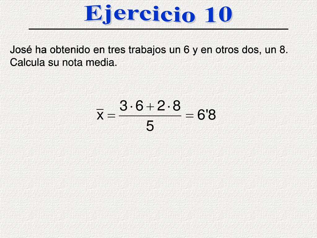 Ejercicio 10 José ha obtenido en tres trabajos un 6 y en otros dos, un 8. Calcula su nota media.