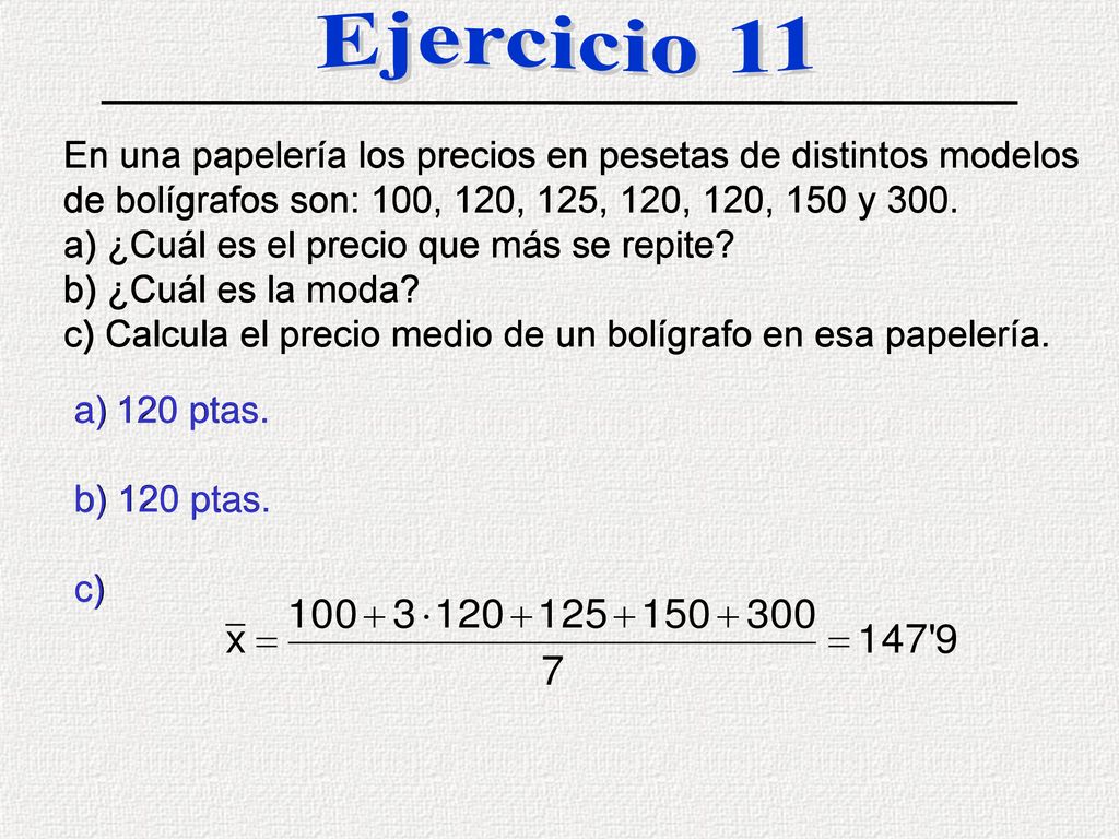 Ejercicio 11 En una papelería los precios en pesetas de distintos modelos de bolígrafos son: 100, 120, 125, 120, 120, 150 y 300.