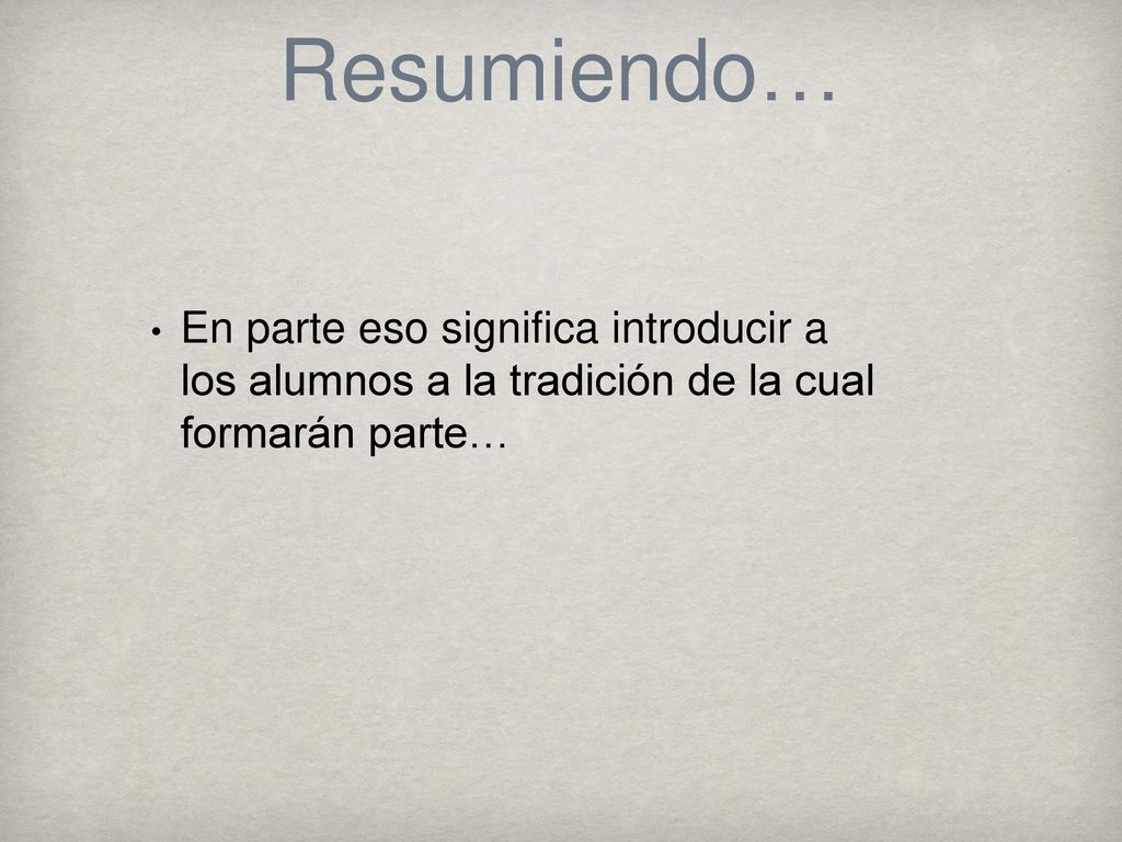 Resumiendo… En parte eso significa introducir a los alumnos a la tradición de la cual formarán parte…