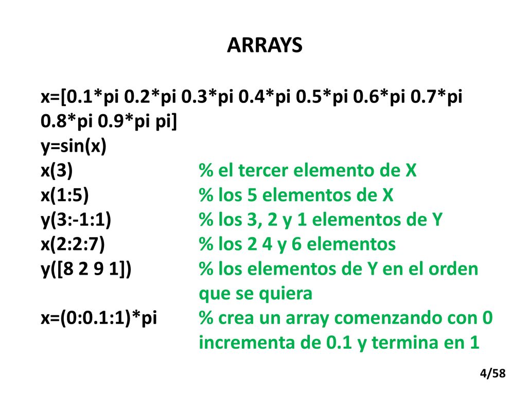 ARRAYS x=[0.1*pi 0.2*pi 0.3*pi 0.4*pi 0.5*pi 0.6*pi 0.7*pi 0.8*pi 0.9*pi pi] y=sin(x) x(3) % el tercer elemento de X.