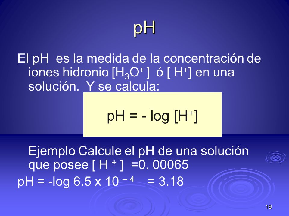 pH El pH es la medida de la concentración de iones hidronio [H3O+ ] ó [ H+] en una solución. Y se calcula: