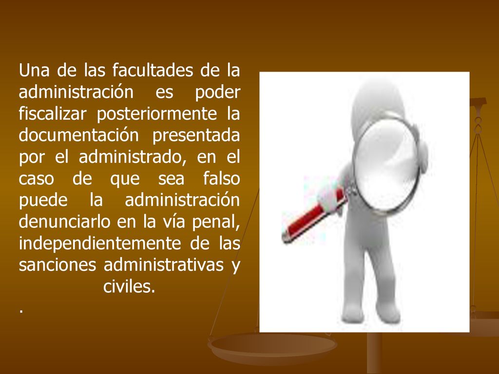 Una de las facultades de la administración es poder fiscalizar posteriormente la documentación presentada por el administrado, en el caso de que sea falso puede la administración denunciarlo en la vía penal, independientemente de las sanciones administrativas y civiles.