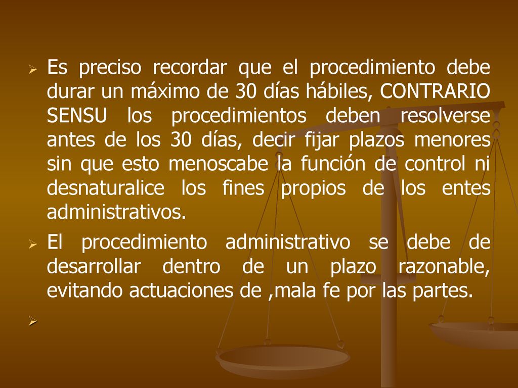 Es preciso recordar que el procedimiento debe durar un máximo de 30 días hábiles, CONTRARIO SENSU los procedimientos deben resolverse antes de los 30 días, decir fijar plazos menores sin que esto menoscabe la función de control ni desnaturalice los fines propios de los entes administrativos.