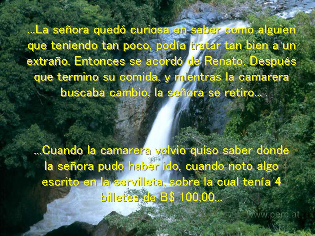 ...La señora quedó curiosa en saber como alguien que teniendo tan poco, podía tratar tan bien a un extraño. Entonces se acordó de Renato. Después que termino su comida, y mientras la camarera buscaba cambio, la señora se retiro...