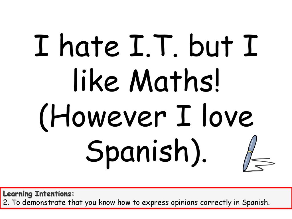 I hate I.T. but I like Maths! (However I love Spanish).