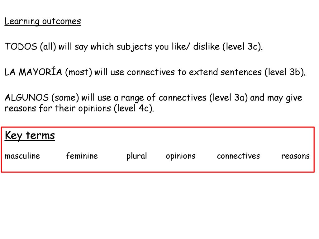 Learning outcomes TODOS (all) will say which subjects you like/ dislike (level 3c). LA MAYORÍA (most) will use connectives to extend sentences (level 3b). ALGUNOS (some) will use a range of connectives (level 3a) and may give reasons for their opinions (level 4c).