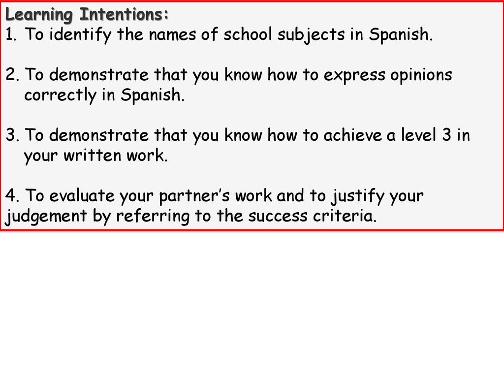Learning Intentions: To identify the names of school subjects in Spanish. To demonstrate that you know how to express opinions correctly in Spanish.