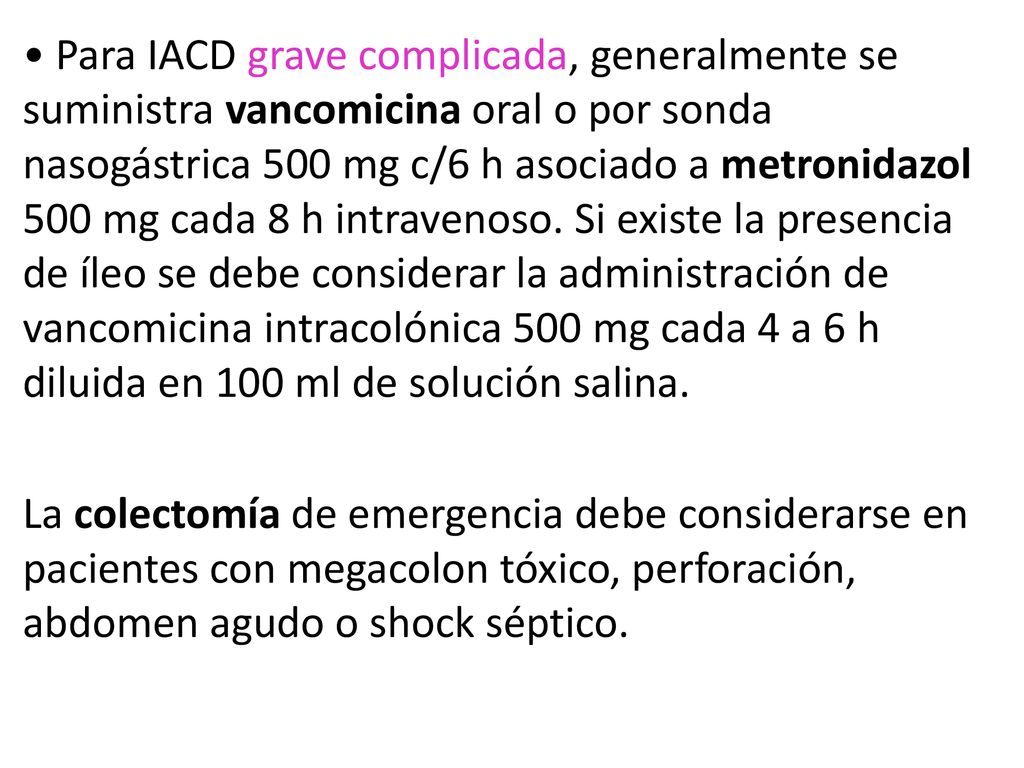 • Para IACD grave complicada, generalmente se suministra vancomicina oral o por sonda nasogástrica 500 mg c/6 h asociado a metronidazol 500 mg cada 8 h intravenoso.