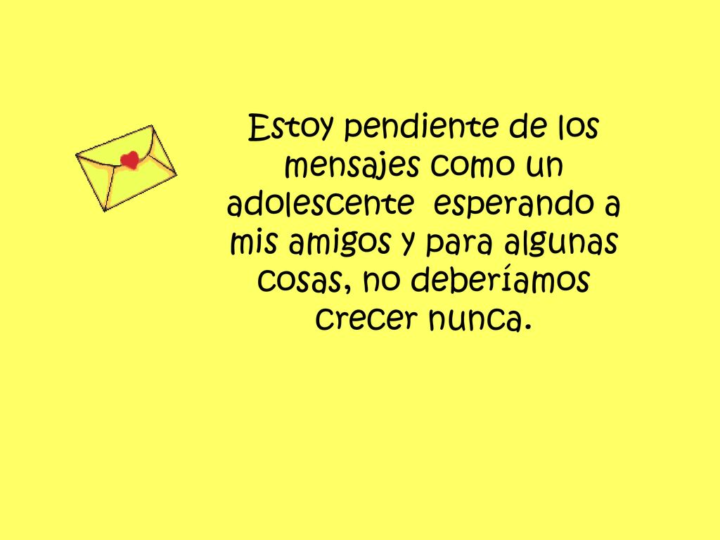 Estoy pendiente de los mensajes como un adolescente esperando a mis amigos y para algunas cosas, no deberíamos crecer nunca.