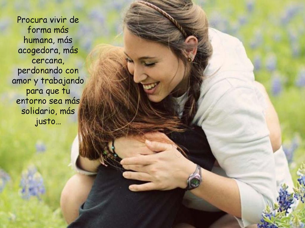 Procura vivir de forma más humana, más acogedora, más cercana, perdonando con amor y trabajando para que tu entorno sea más solidario, más justo…